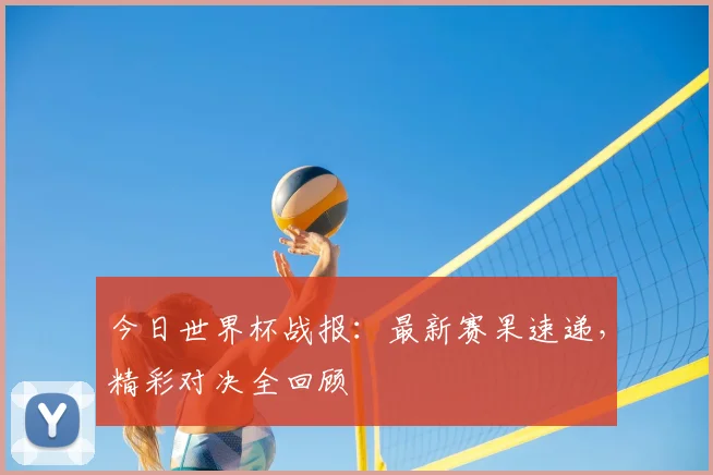 今日世界杯战报：最新赛果速递，精彩对决全回顾