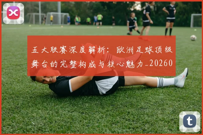 五大联赛深度解析:欧洲足球顶级舞台的完整构成与核心魅力_20260611141741