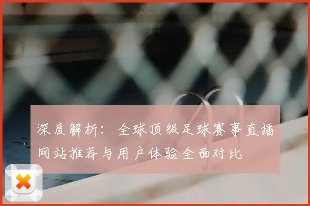 深度解析：全球顶级足球赛事直播网站推荐与用户体验全面对比