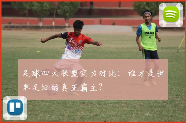 足球四大联盟实力对比：谁才是世界足坛的真正霸主？