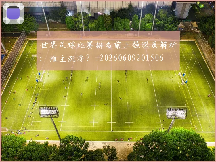 世界足球比赛排名前三强深度解析:谁主沉浮?_20260609201506