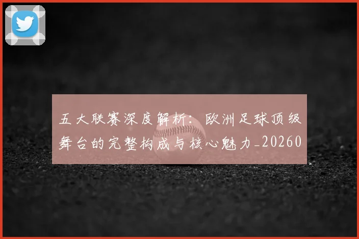 五大联赛深度解析：欧洲足球顶级舞台的完整构成与核心魅力_20260611141741
