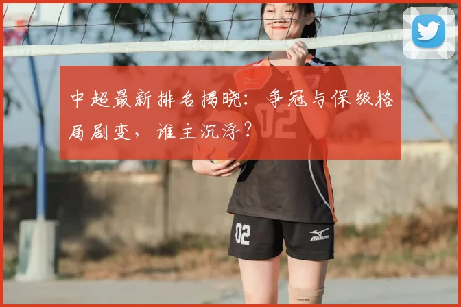 中超最新排名揭晓:争冠与保级格局剧变,谁主沉浮?