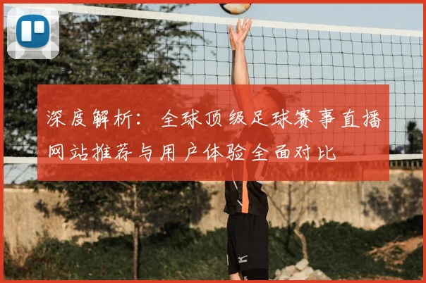 深度解析：全球顶级足球赛事直播网站推荐与用户体验全面对比