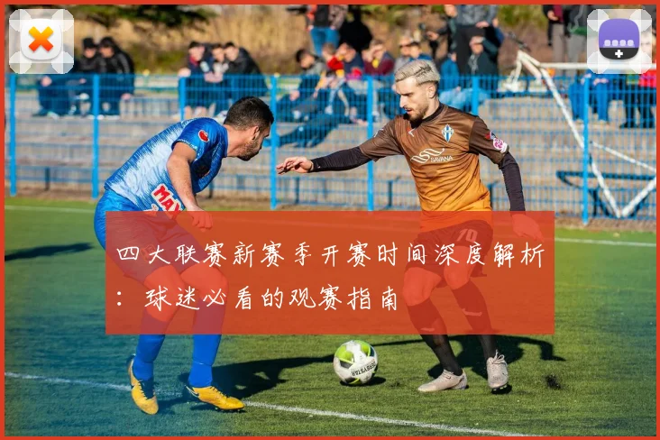 四大联赛新赛季开赛时间深度解析：球迷必看的观赛指南