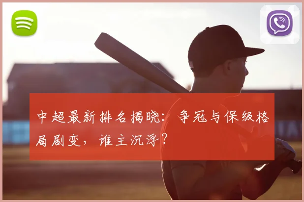 中超最新排名揭晓：争冠与保级格局剧变，谁主沉浮？