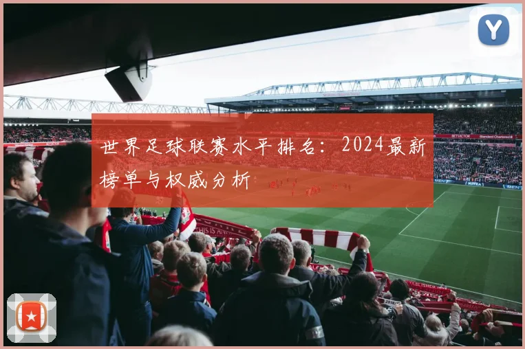 世界足球联赛水平排名：2024最新榜单与权威分析