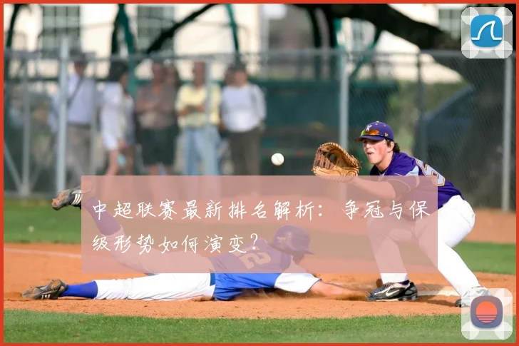 中超联赛最新排名解析：争冠与保级形势如何演变？