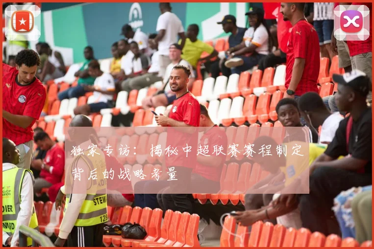 独家专访:揭秘中超联赛赛程制定背后的战略考量