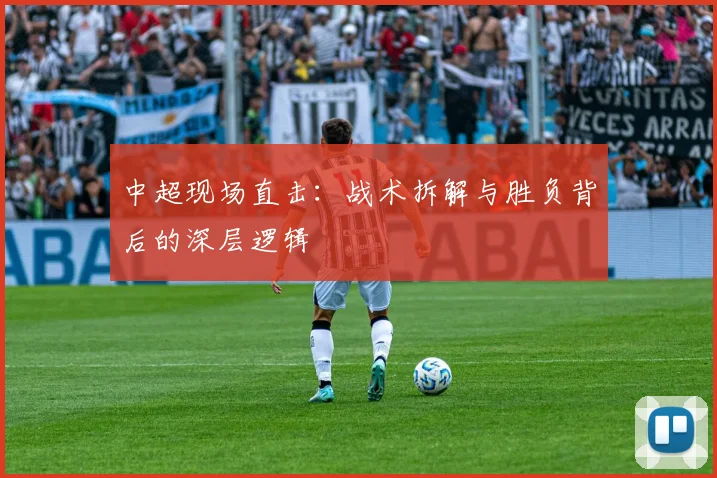 中超现场直击：战术拆解与胜负背后的深层逻辑