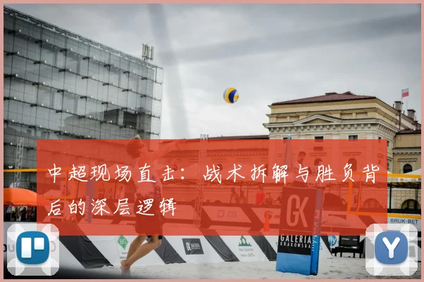 中超现场直击:战术拆解与胜负背后的深层逻辑