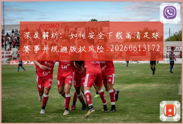 深度解析:如何安全下载高清足球赛事并规避版权风险_20260613172903