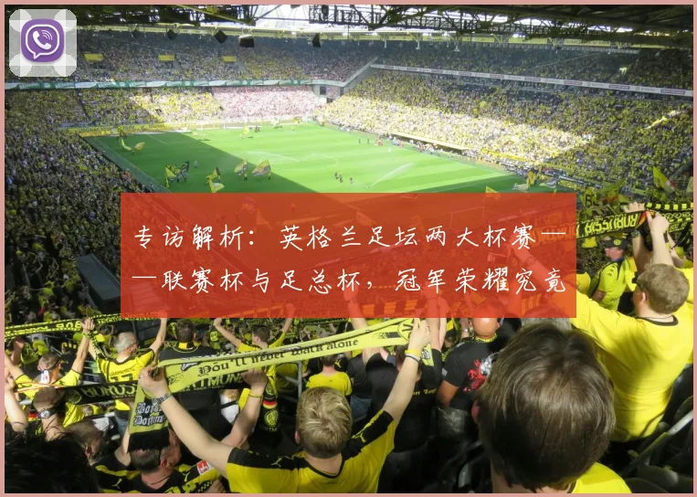 专访解析：英格兰足坛两大杯赛——联赛杯与足总杯，冠军荣耀究竟有何不同？_20260609201230