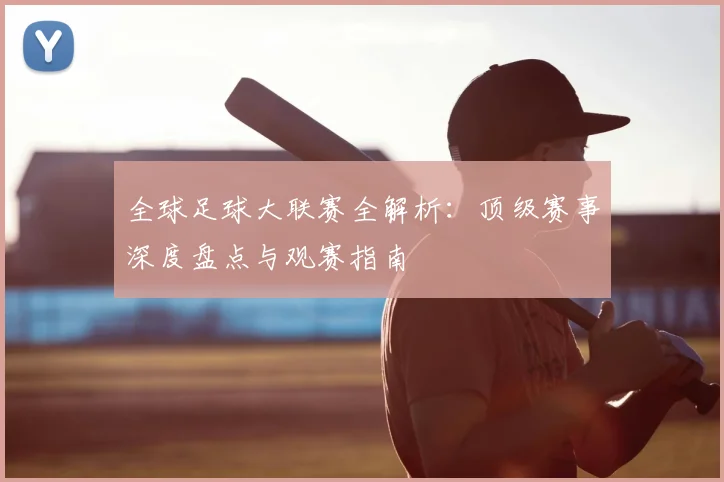 全球足球大联赛全解析：顶级赛事深度盘点与观赛指南