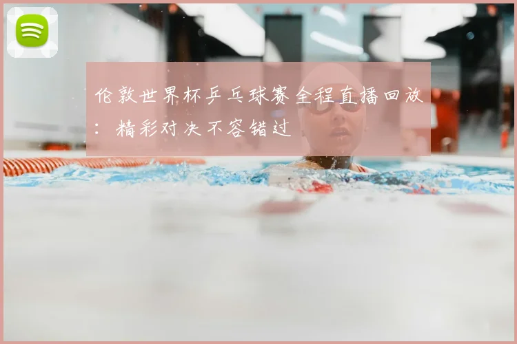 伦敦世界杯乒乓球赛全程直播回放：精彩对决不容错过
