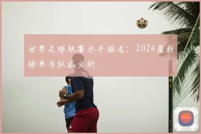 世界足球联赛水平排名：2024最新榜单与权威分析