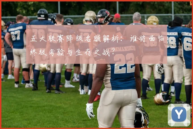 五大联赛降级名额解析：谁将面临终极考验与生存之战？