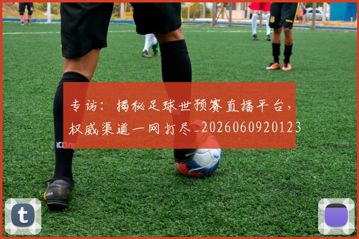 专访：揭秘足球世预赛直播平台，权威渠道一网打尽_20260609201236