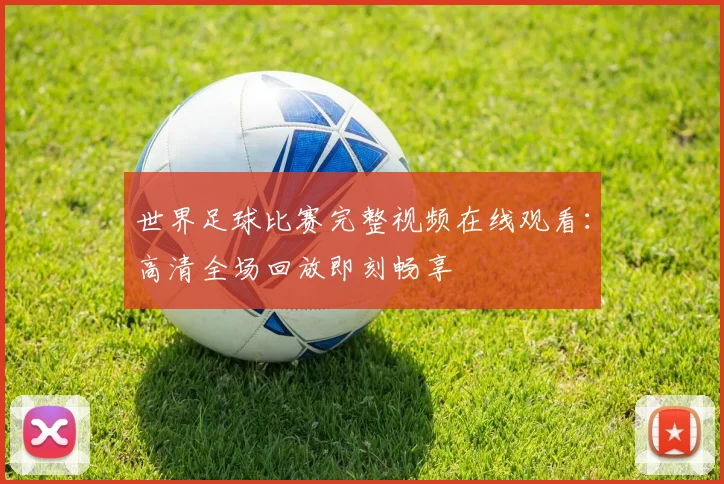 世界足球比赛完整视频在线观看：高清全场回放即刻畅享