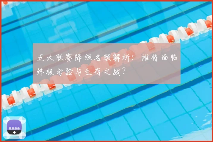 五大联赛降级名额解析：谁将面临终极考验与生存之战？