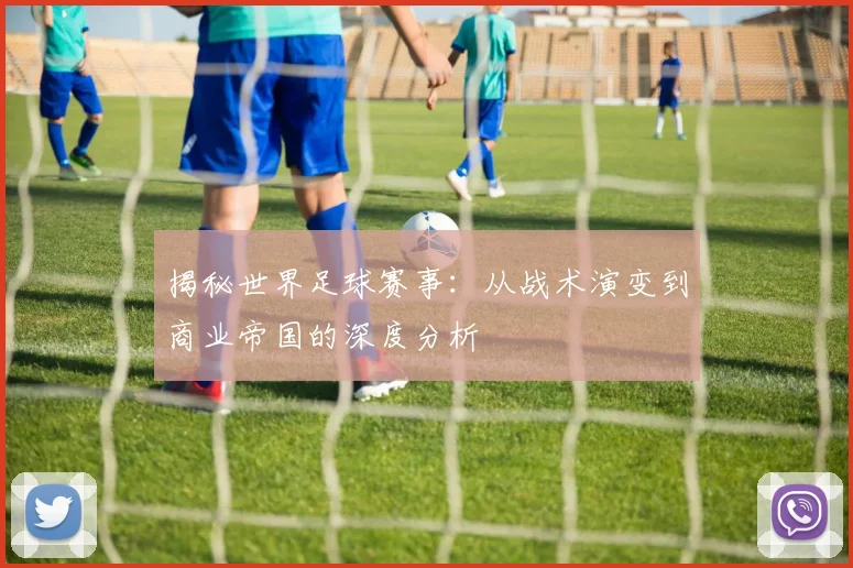 揭秘世界足球赛事：从战术演变到商业帝国的深度分析