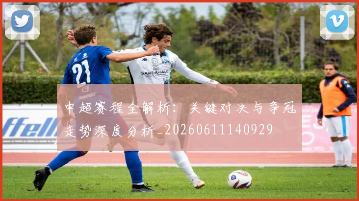 中超赛程全解析：关键对决与争冠走势深度分析_20260611140929