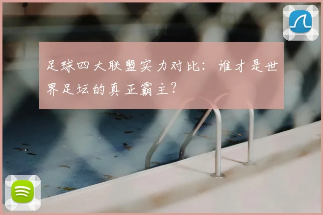 足球四大联盟实力对比：谁才是世界足坛的真正霸主？