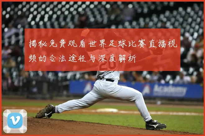 揭秘免费观看世界足球比赛直播视频的合法途径与深度解析